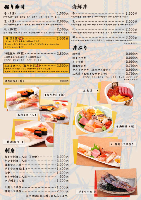 ■握り寿司/春（8貫）1,500円/夏（9貫）2,000円/秋（10貫）2,500円/店主おすすめ・旬（11貫）〔トロ、大ぼたん海老と自慢の穴子入り〕3,000円/特選握り（お好きなネタのミニ丼付）〔マグロ・甘エビ・ウニ・イクラ・サーモン〕2,800円/おたるコース（握り9貫）〔大ボタンエビ焼・いくらor海水ウニ小鉢おわん付〕3,500円/幻の鮭児900円/■海鮮丼/春1,500円/夏2,000円/秋2,500円/旬3,000円■刺身/大トロ刺身1人前（3切れ）2,000円/きんき刺身1人前2,200円/海水ウニ小鉢2,000円/ブドウエビ（2本）1,400円/穴子1,200円/ホタテ刺身1人前900円/ツブ刺身1人前1,200円■刺身盛り合せ/上刺し5品盛1,500円/特刺し7品盛2,000円/※その他お好み刺しにも応じます。■丼ぶり/鉄火丼2,000円/鮭イクラ丼2,000円/イクラ丼2,000円/海水ウニ丼2,700円/ウ二イクラ丼（海水ウニ使用）2,900円/三色丼（お好きなネタ3つ）〔マグロ・カニ・甘エビ・ウニ・イクラ・ホッキ・ホタテ・ツブ・サーモン・イカ〕2,700円/