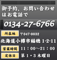 御予約、お問い合わせはお電話で/TEL0134-27-6766/所在地・〒047-0032北海道小樽市稲穂1-2-11/営業時間・11：00～21：00/定休日・第1・3木曜日