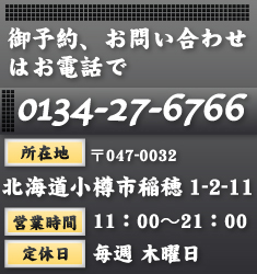 御予約、お問い合わせはお電話で/TEL0134-27-6766/所在地・〒047-0032北海道小樽市稲穂1-2-11/営業時間・11：00～21：00/定休日・毎週 木曜日